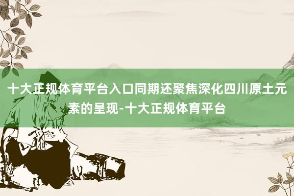 十大正规体育平台入口同期还聚焦深化四川原土元素的呈现-十大正规体育平台