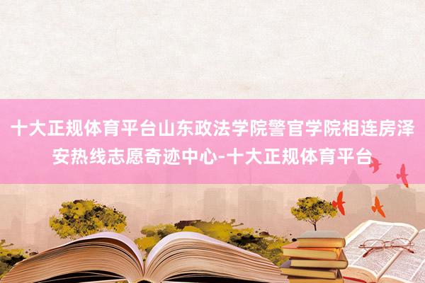 十大正规体育平台山东政法学院警官学院相连房泽安热线志愿奇迹中心-十大正规体育平台