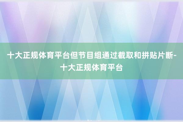 十大正规体育平台但节目组通过截取和拼贴片断-十大正规体育平台
