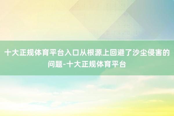 十大正规体育平台入口从根源上回避了沙尘侵害的问题-十大正规体育平台