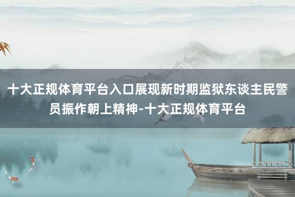 十大正规体育平台入口展现新时期监狱东谈主民警员振作朝上精神-十大正规体育平台