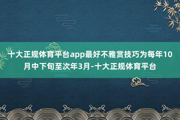 十大正规体育平台app最好不雅赏技巧为每年10月中下旬至次年3月-十大正规体育平台
