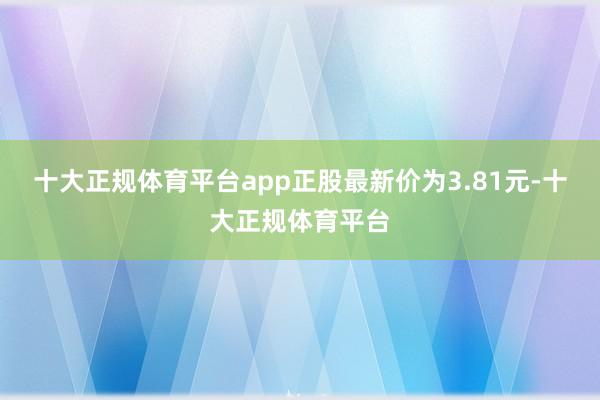 十大正规体育平台app正股最新价为3.81元-十大正规体育平台