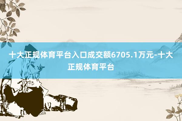 十大正规体育平台入口成交额6705.1万元-十大正规体育平台