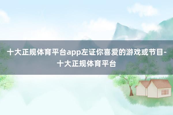 十大正规体育平台app左证你喜爱的游戏或节目-十大正规体育平台