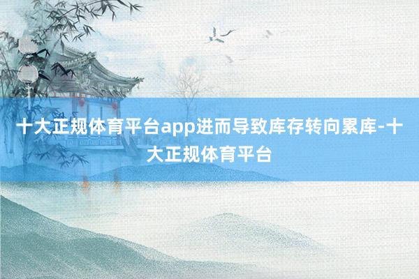 十大正规体育平台app进而导致库存转向累库-十大正规体育平台