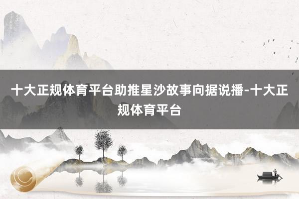 十大正规体育平台助推星沙故事向据说播-十大正规体育平台