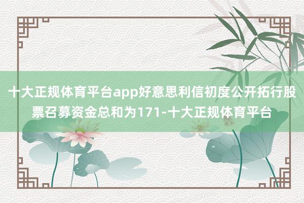 十大正规体育平台app好意思利信初度公开拓行股票召募资金总和为171-十大正规体育平台