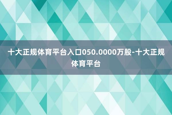 十大正规体育平台入口050.0000万股-十大正规体育平台