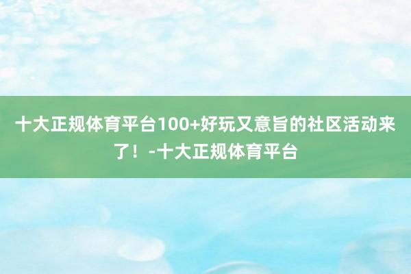 十大正规体育平台100+好玩又意旨的社区活动来了！-十大正规体育平台