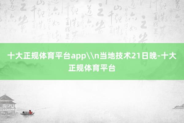 十大正规体育平台app\n当地技术21日晚-十大正规体育平台