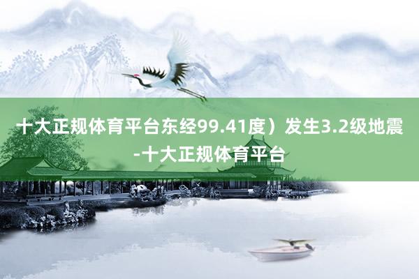 十大正规体育平台东经99.41度）发生3.2级地震-十大正规体育平台