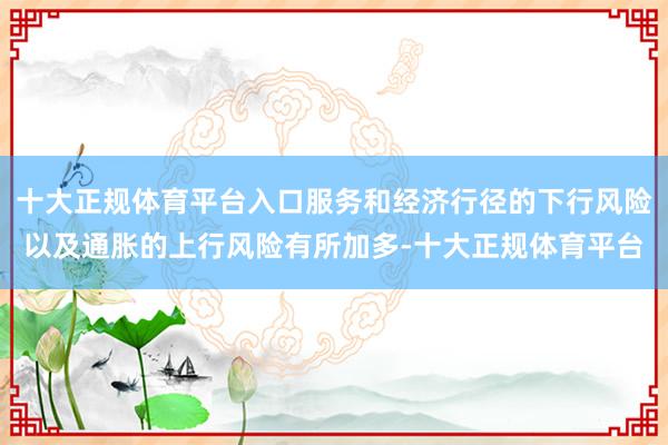 十大正规体育平台入口服务和经济行径的下行风险以及通胀的上行风险有所加多-十大正规体育平台