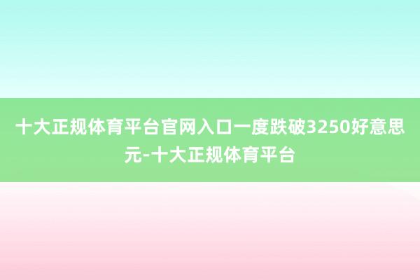十大正规体育平台官网入口一度跌破3250好意思元-十大正规体育平台