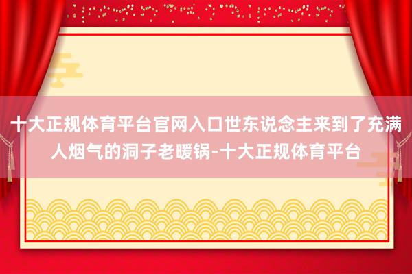 十大正规体育平台官网入口世东说念主来到了充满人烟气的洞子老暖锅-十大正规体育平台