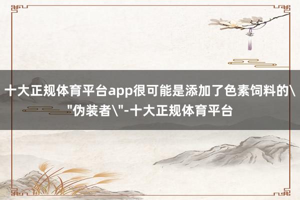 十大正规体育平台app很可能是添加了色素饲料的