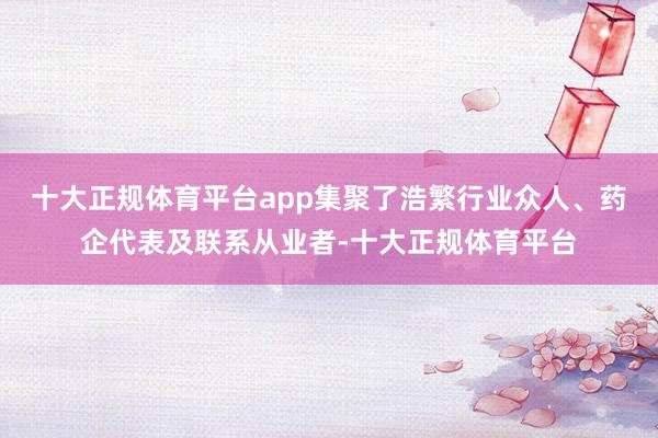 十大正规体育平台app集聚了浩繁行业众人、药企代表及联系从业者-十大正规体育平台