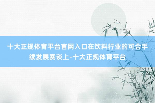 十大正规体育平台官网入口　　在饮料行业的可合手续发展赛谈上-十大正规体育平台