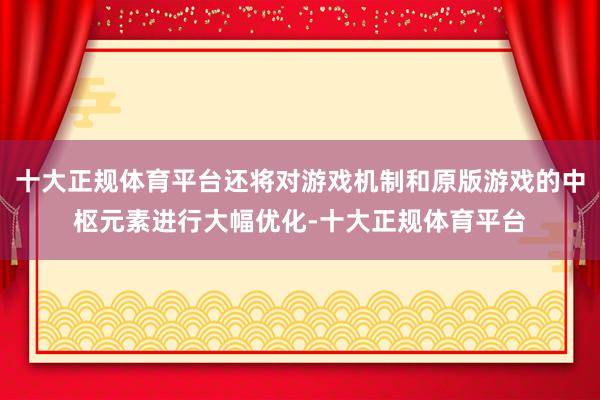 十大正规体育平台还将对游戏机制和原版游戏的中枢元素进行大幅优化-十大正规体育平台