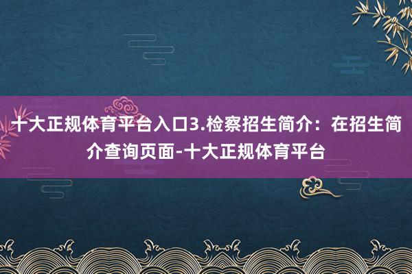 十大正规体育平台入口3.检察招生简介：在招生简介查询页面-十大正规体育平台