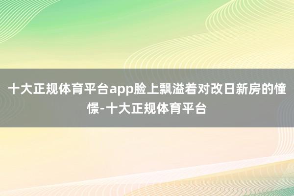 十大正规体育平台app脸上飘溢着对改日新房的憧憬-十大正规体育平台