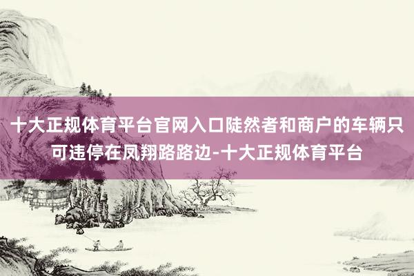 十大正规体育平台官网入口陡然者和商户的车辆只可违停在凤翔路路边-十大正规体育平台