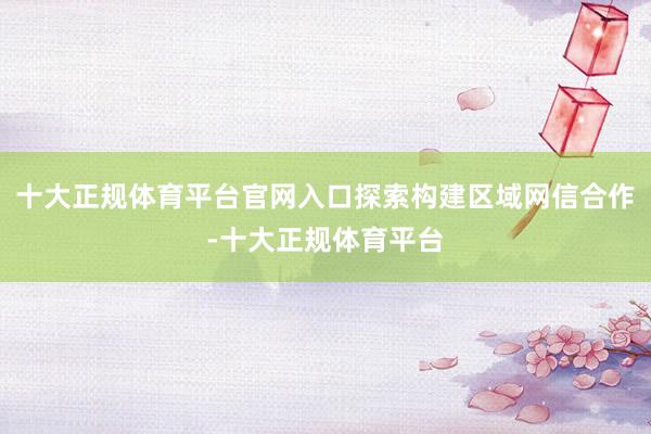 十大正规体育平台官网入口探索构建区域网信合作-十大正规体育平台