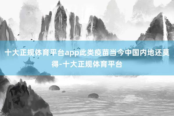 十大正规体育平台app此类疫苗当今中国内地还莫得-十大正规体育平台