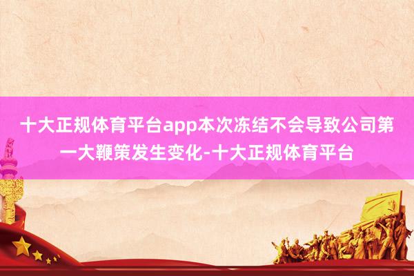 十大正规体育平台app本次冻结不会导致公司第一大鞭策发生变化-十大正规体育平台