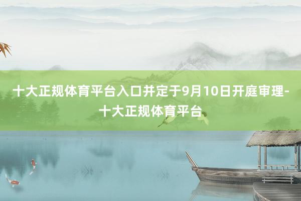 十大正规体育平台入口并定于9月10日开庭审理-十大正规体育平台