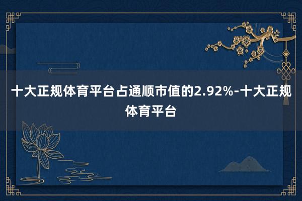 十大正规体育平台占通顺市值的2.92%-十大正规体育平台
