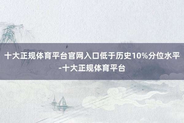 十大正规体育平台官网入口低于历史10%分位水平-十大正规体育平台