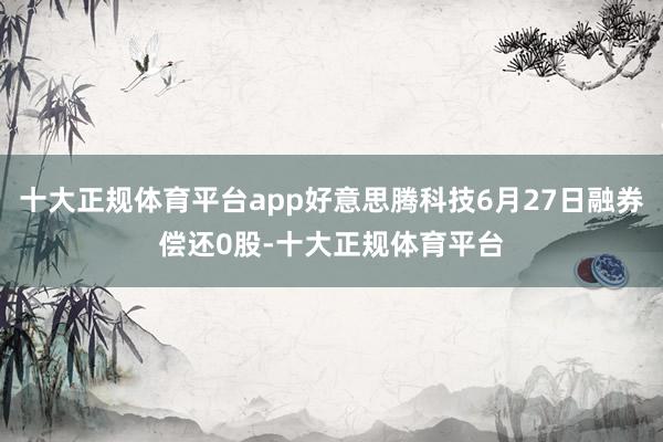 十大正规体育平台app好意思腾科技6月27日融券偿还0股-十大正规体育平台