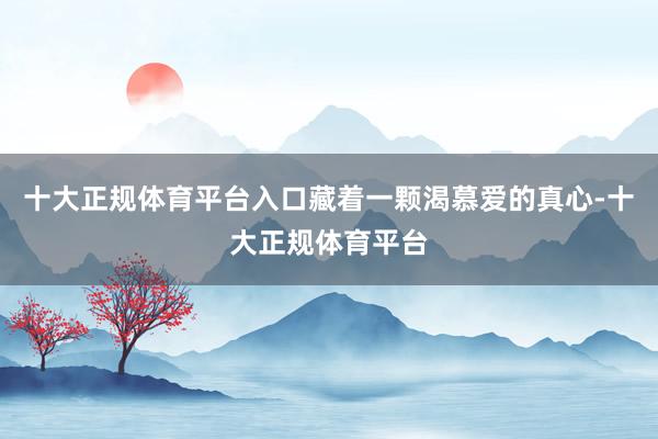 十大正规体育平台入口藏着一颗渴慕爱的真心-十大正规体育平台