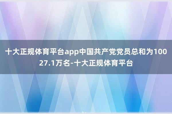 十大正规体育平台app中国共产党党员总和为10027.1万名-十大正规体育平台