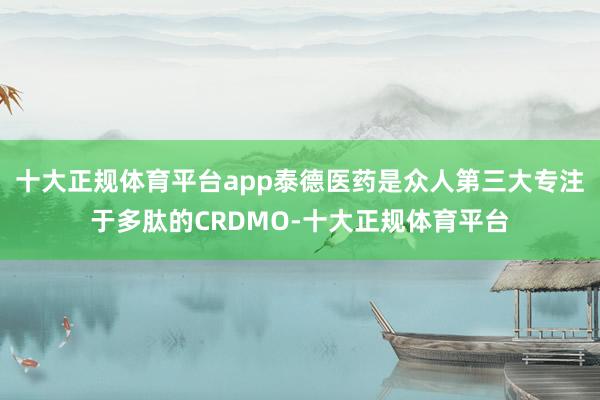 十大正规体育平台app泰德医药是众人第三大专注于多肽的CRDMO-十大正规体育平台