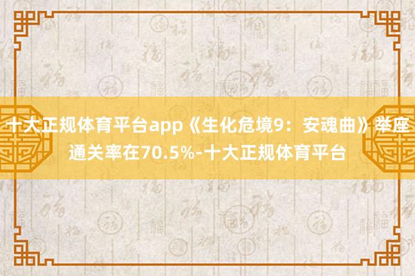 十大正规体育平台app《生化危境9：安魂曲》举座通关率在70.5%-十大正规体育平台