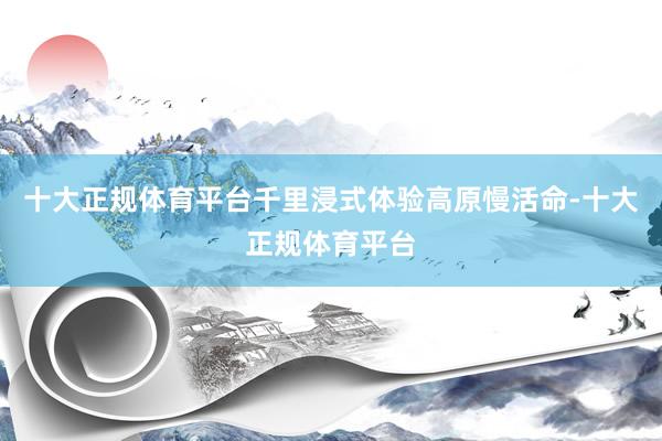 十大正规体育平台千里浸式体验高原慢活命-十大正规体育平台