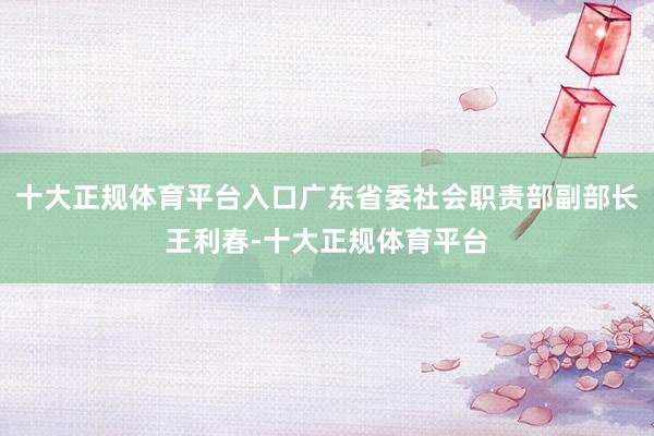 十大正规体育平台入口广东省委社会职责部副部长王利春-十大正规体育平台