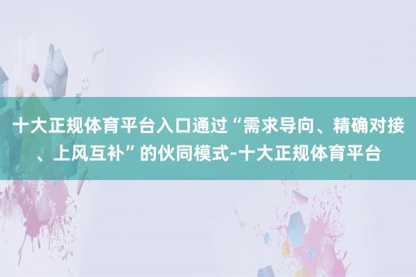 十大正规体育平台入口通过“需求导向、精确对接、上风互补”的伙同模式-十大正规体育平台