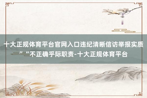十大正规体育平台官网入口违纪清晰信访举报实质”“不正确乎际职责-十大正规体育平台