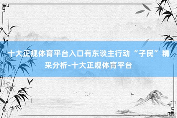 十大正规体育平台入口有东谈主行动 “子民” 精采分析-十大正规体育平台