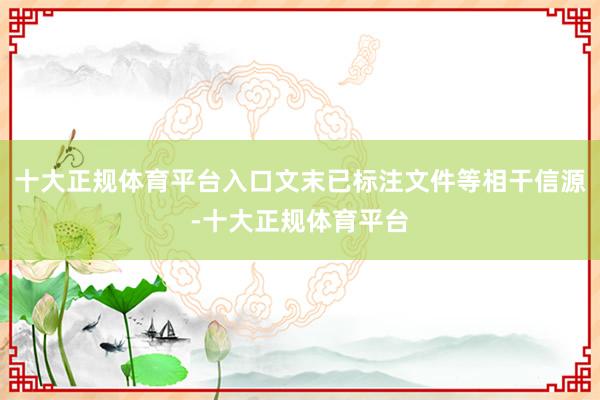 十大正规体育平台入口文末已标注文件等相干信源-十大正规体育平台