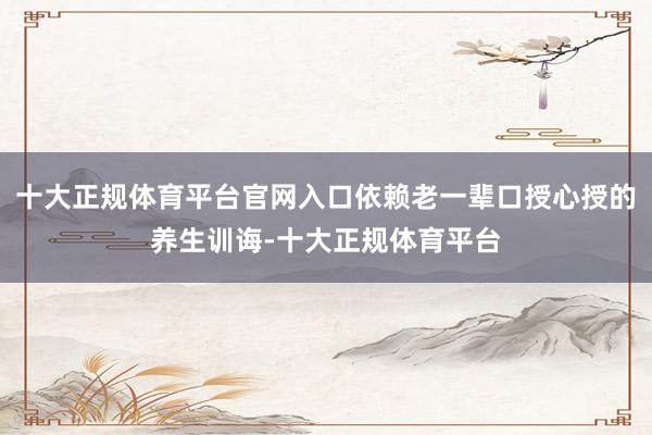 十大正规体育平台官网入口依赖老一辈口授心授的养生训诲-十大正规体育平台