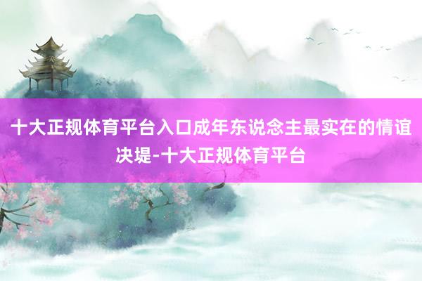 十大正规体育平台入口成年东说念主最实在的情谊决堤-十大正规体育平台