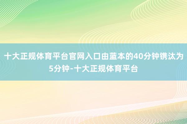 十大正规体育平台官网入口由蓝本的40分钟镌汰为5分钟-十大正规体育平台