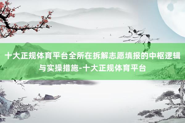 十大正规体育平台全所在拆解志愿填报的中枢逻辑与实操措施-十大正规体育平台