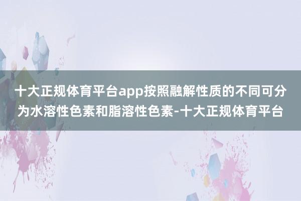 十大正规体育平台app按照融解性质的不同可分为水溶性色素和脂溶性色素-十大正规体育平台