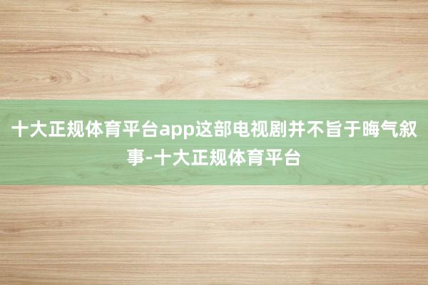 十大正规体育平台app这部电视剧并不旨于晦气叙事-十大正规体育平台