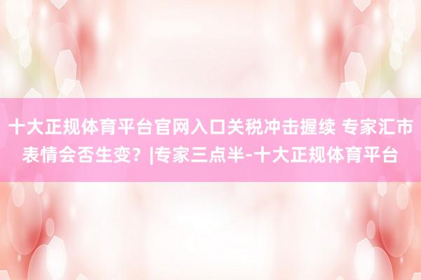 十大正规体育平台官网入口关税冲击握续 专家汇市表情会否生变？|专家三点半-十大正规体育平台